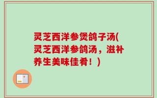 灵芝西洋参煲鸽子汤(灵芝西洋参鸽汤，滋补养生美味佳肴！)