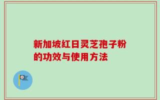 新加坡红日灵芝孢子粉的功效与使用方法