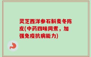 灵芝西洋参石斛麦冬陈皮(中药四味同煮，加强免疫抗病能力)