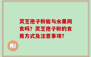 灵芝孢子粉能与水果同食吗？灵芝孢子粉的食用方式及注意事项？