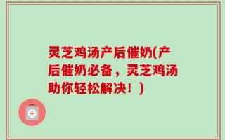 灵芝鸡汤产后催奶(产后催奶必备，灵芝鸡汤助你轻松解决！)