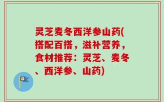 灵芝麦冬西洋参山药(搭配百搭，滋补营养，食材推荐：灵芝、麦冬、西洋参、山药)