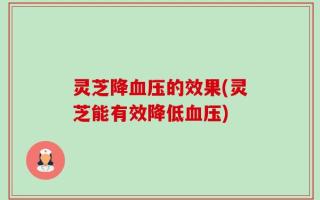 灵芝降血压的效果(灵芝能有效降低血压)
