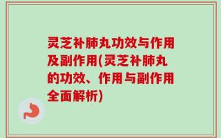 灵芝补肺丸功效与作用及副作用(灵芝补肺丸的功效、作用与副作用全面解析)