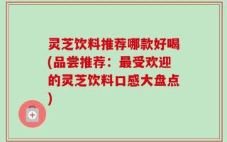 灵芝饮料推荐哪款好喝(品尝推荐：最受欢迎的灵芝饮料口感大盘点)