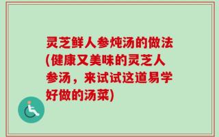 灵芝鲜人参炖汤的做法(健康又美味的灵芝人参汤，来试试这道易学好做的汤菜)