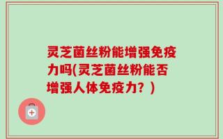 灵芝菌丝粉能增强免疫力吗(灵芝菌丝粉能否增强人体免疫力？)