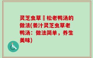 灵芝虫草姫松老鸭汤的做法(姜汁灵芝虫草老鸭汤：做法简单，养生美味)