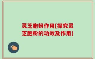 灵芝胞粉作用(探究灵芝胞粉的功效及作用)