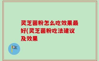 灵芝菌粉怎么吃效果最好(灵芝菌粉吃法建议及效果