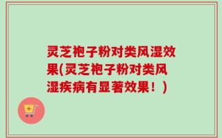 灵芝袍子粉对类风湿效果(灵芝袍子粉对类风湿疾病有显著效果！)