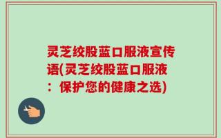 灵芝绞股蓝口服液宣传语(灵芝绞股蓝口服液：保护您的健康之选)