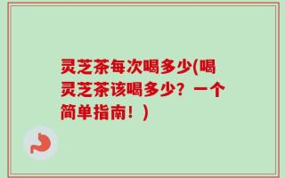 灵芝茶每次喝多少(喝灵芝茶该喝多少？一个简单指南！)
