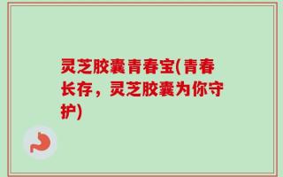 灵芝胶囊青春宝(青春长存，灵芝胶囊为你守护)
