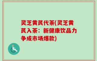 灵芝黄芪代茶(灵芝黄芪入茶：新健康饮品力争成市场爆款)