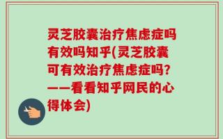 灵芝胶囊治疗焦虑症吗有效吗知乎(灵芝胶囊可有效治疗焦虑症吗？——看看知乎网民的心得体会)
