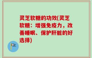 灵芝软糖的功效(灵芝软糖：增强免疫力，改善睡眠、保护肝脏的好选择)