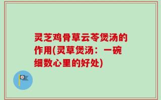 灵芝鸡骨草云苓煲汤的作用(灵草煲汤：一碗细数心里的好处)