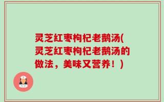 灵芝红枣枸杞老鹅汤(灵芝红枣枸杞老鹅汤的做法，美味又营养！)