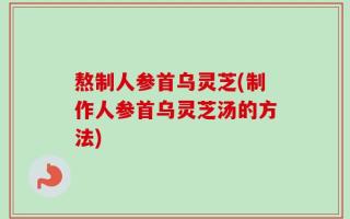 熬制人参首乌灵芝(制作人参首乌灵芝汤的方法)