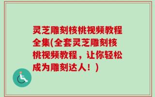 灵芝雕刻核桃视频教程全集(全套灵芝雕刻核桃视频教程，让你轻松成为雕刻达人！)