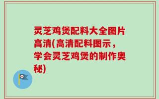 灵芝鸡煲配料大全图片高清(高清配料图示，学会灵芝鸡煲的制作奥秘)