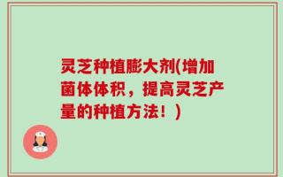 灵芝种植膨大剂(增加菌体体积，提高灵芝产量的种植方法！)