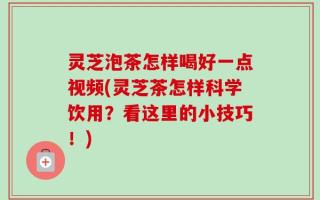 灵芝泡茶怎样喝好一点视频(灵芝茶怎样科学饮用？看这里的小技巧！)
