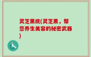 灵芝黑统(灵芝黑，帮您养生美容的秘密武器)