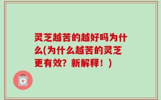 灵芝越苦的越好吗为什么(为什么越苦的灵芝更有效？新解释！)