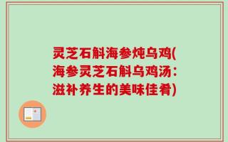 灵芝石斛海参炖乌鸡(海参灵芝石斛乌鸡汤：滋补养生的美味佳肴)