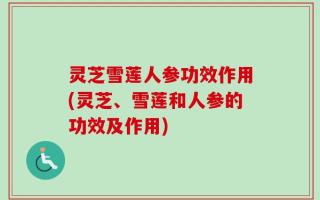 灵芝雪莲人参功效作用(灵芝、雪莲和人参的功效及作用)