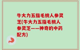 牛大力五指毛桃人参灵芝(牛大力五指毛桃人参灵芝——神奇的中药配方)