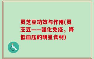 灵芝豆功效与作用(灵芝豆——强化免疫，降低血压的明星食材)