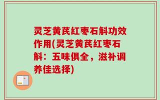 灵芝黄芪红枣石斛功效作用(灵芝黄芪红枣石斛：五味俱全，滋补调养佳选择)