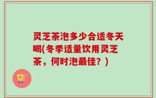 灵芝茶泡多少合适冬天喝(冬季适量饮用灵芝茶，何时泡最佳？)