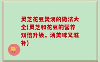 灵芝花豆煲汤的做法大全(灵芝和花豆的营养双倍升级，汤美味又滋补)