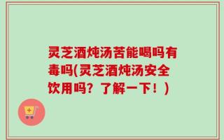 灵芝酒炖汤苦能喝吗有毒吗(灵芝酒炖汤安全饮用吗？了解一下！)