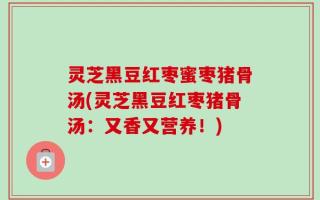 灵芝黑豆红枣蜜枣猪骨汤(灵芝黑豆红枣猪骨汤：又香又营养！)