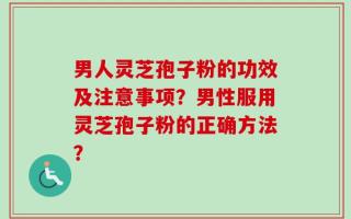 男人灵芝孢子粉的功效及注意事项？男性服用灵芝孢子粉的正确方法？