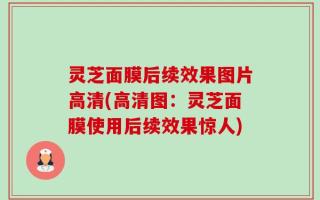 灵芝面膜后续效果图片高清(高清图：灵芝面膜使用后续效果惊人)