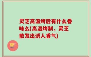 灵芝高温烤后有什么香味么(高温烤制，灵芝散发出诱人香气)