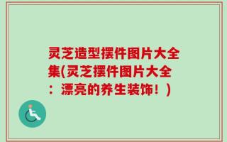 灵芝造型摆件图片大全集(灵芝摆件图片大全：漂亮的养生装饰！)
