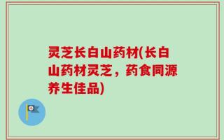 灵芝长白山药材(长白山药材灵芝，药食同源养生佳品)