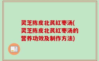 灵芝陈皮北芪红枣汤(灵芝陈皮北芪红枣汤的营养功效及制作方法)