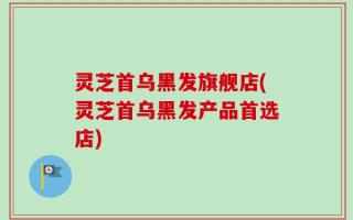 灵芝首乌黑发旗舰店(灵芝首乌黑发产品首选店)