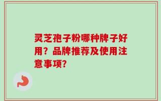 灵芝孢子粉哪种牌子好用？品牌推荐及使用注意事项？