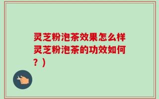 灵芝粉泡茶效果怎么样灵芝粉泡茶的功效如何？)