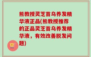 熊教授灵芝首乌养发精华液正品(熊教授推荐的正品灵芝首乌养发精华液，有效改善脱发问题)