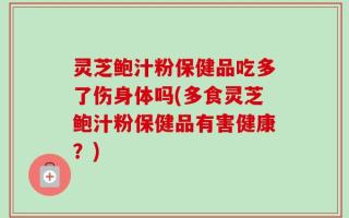 灵芝鲍汁粉保健品吃多了伤身体吗(多食灵芝鲍汁粉保健品有害健康？)